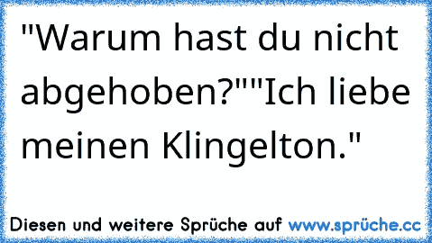 "Warum hast du nicht abgehoben?"
"Ich liebe meinen Klingelton."