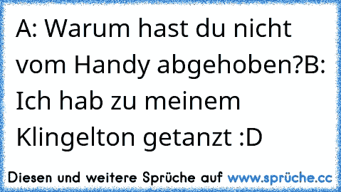 A: Warum hast du nicht vom Handy abgehoben?
B: Ich hab zu meinem Klingelton getanzt :D