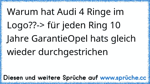 Warum hat Audi 4 Ringe im Logo??
-> für jeden Ring 10 Jahre Garantie
Opel hats gleich wieder durchgestrichen