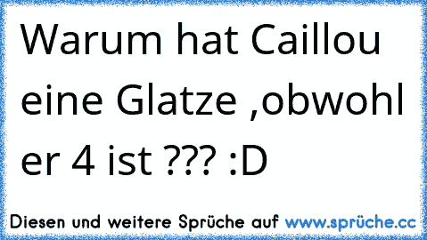 Warum hat Caillou eine Glatze ,obwohl er 4 ist ??? :D