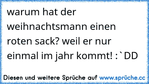 warum hat der weihnachtsmann einen roten sack? weil er nur einmal im jahr kommt! :`DD