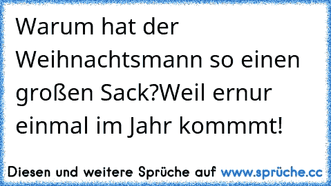 Warum hat der Weihnachtsmann so einen großen Sack?
Weil er
nur einmal im Jahr kommmt!