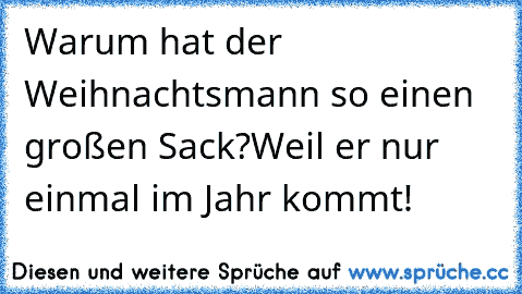 Warum hat der Weihnachtsmann so einen großen Sack?
Weil er nur einmal im Jahr kommt!