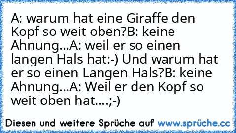 A: warum hat eine Giraffe den  Kopf so weit oben?
B: keine Ahnung...
A: weil er so einen langen Hals hat:-) Und warum hat er so einen Langen Hals?
B: keine Ahnung...
A: Weil er den Kopf so weit oben hat....;-)