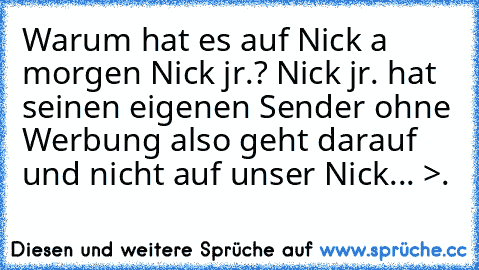 Warum hat es auf Nick a morgen Nick jr.? Nick jr. hat seinen eigenen Sender ohne Werbung also geht darauf und nicht auf unser Nick... >.