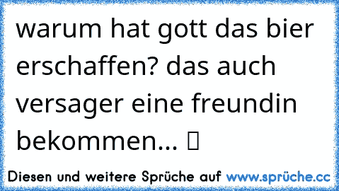 warum hat gott das bier erschaffen? das auch versager eine freundin bekommen... ツ