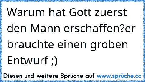 Warum hat Gott zuerst den Mann erschaffen?
er brauchte einen groben Entwurf ;)