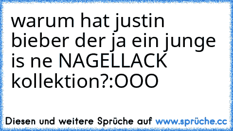 warum hat justin bieber der ja ein junge is ne NAGELLACK kollektion?
:OOO