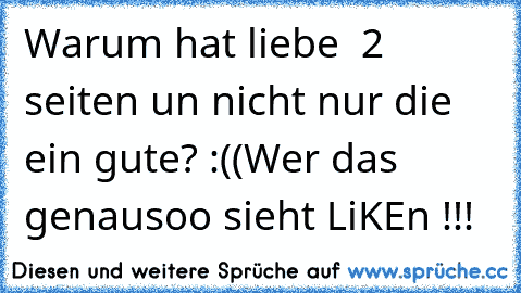 Warum hat liebe ♥ 2 seiten un nicht nur die ein gute? :((
Wer das genausoo sieht LiKEn !!!