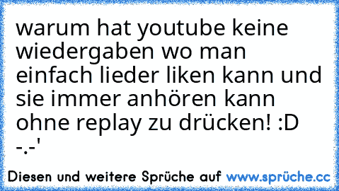 warum hat youtube keine wiedergaben wo man einfach lieder liken kann und sie immer anhören kann ohne replay zu drücken! :D -.-'