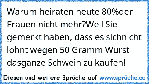 Warum heiraten heute 80%
der Frauen nicht mehr?
Weil Sie gemerkt haben, dass es sich
nicht lohnt wegen 50 Gramm Wurst das
ganze Schwein zu kaufen!