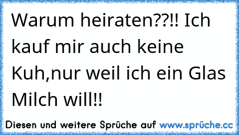 Warum heiraten??!! Ich kauf mir auch keine Kuh,nur weil ich ein Glas Milch will!!