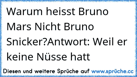 Warum heisst Bruno Mars Nicht Bruno Snicker?
Antwort: Weil er keine Nüsse hatt