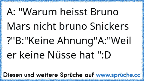 A: ''Warum heisst Bruno Mars nicht bruno Snickers ?''
B:''Keine Ahnung''
A:''Weil er keine Nüsse hat ''
:D