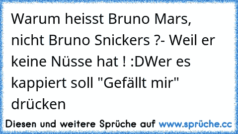 Warum heisst Bruno Mars, nicht Bruno Snickers ?
- Weil er keine Nüsse hat ! :D
Wer es kappiert soll "Gefällt mir" drücken