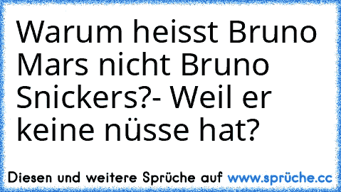 Warum heisst Bruno Mars nicht Bruno Snickers?- Weil er keine nüsse hat?