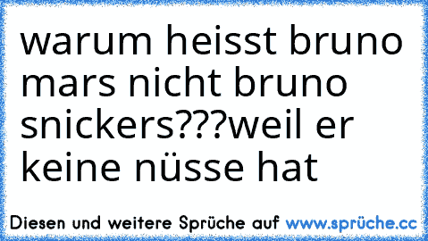 warum heisst bruno mars nicht bruno snickers???
weil er keine nüsse hat