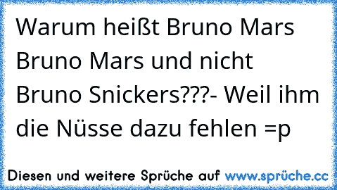 Warum heißt Bruno Mars Bruno Mars und nicht Bruno Snickers???- Weil ihm die Nüsse dazu fehlen =p