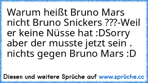 Warum heißt Bruno Mars nicht Bruno Snickers ???
-Weil er keine Nüsse hat :D
Sorry aber der musste jetzt sein . nichts gegen Bruno Mars :D