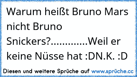 Warum heißt Bruno Mars nicht Bruno Snickers?
.
.
.
.
.
.
.
.
.
.
.
.
.
Weil er keine Nüsse hat :D
N.K. :D