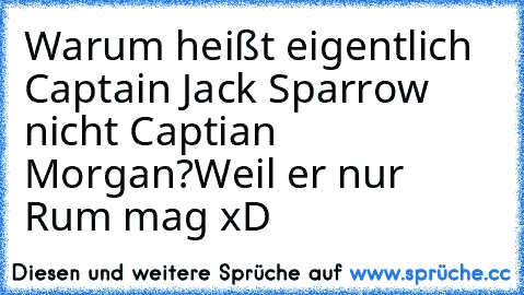 Warum heißt eigentlich Captain Jack Sparrow nicht Captian Morgan?
Weil er nur Rum mag xD