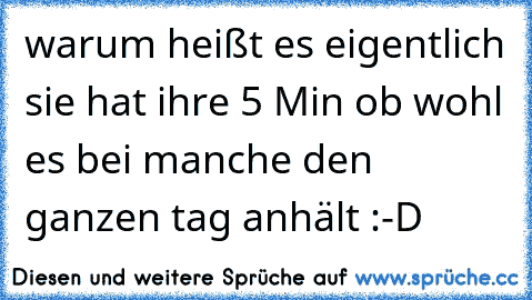 warum heißt es eigentlich sie hat ihre 5 Min ob wohl es bei manche den ganzen tag anhält :-D