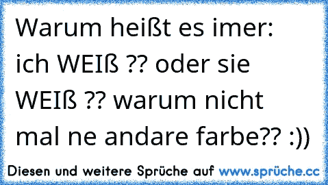 Warum heißt es imer: ich WEIß ?? oder sie WEIß ?? warum nicht mal ne andare farbe?? :))