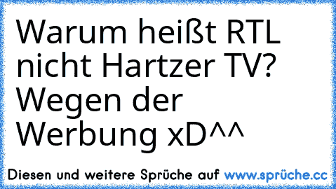 Warum heißt RTL nicht Hartzer TV? 
Wegen der Werbung xD^^