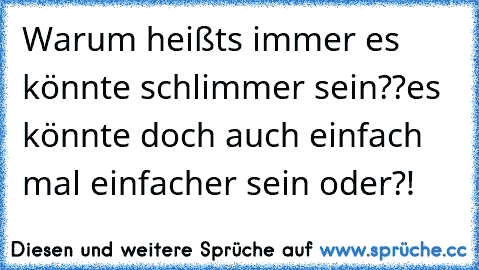 Warum heißt´s immer es könnte schlimmer sein??
es könnte doch auch einfach mal einfacher sein oder?!