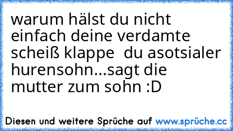 warum hälst du nicht einfach deine verdamte scheiß klappe  du asotsialer hurensohn...
sagt die mutter zum sohn :D