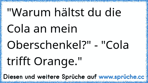 "Warum hältst du die Cola an mein Oberschenkel?" - "Cola trifft Orange."