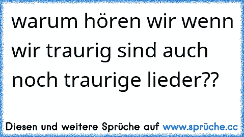 warum hören wir wenn wir traurig sind auch noch traurige lieder??