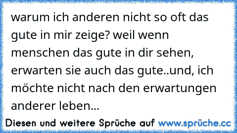 warum ich anderen nicht so oft das gute in mir zeige? weil wenn menschen das gute in dir sehen, erwarten sie auch das gute..und, ich möchte nicht nach den erwartungen anderer leben...