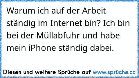 Warum ich auf der Arbeit ständig im Internet bin? Ich bin bei der Müllabfuhr und habe mein iPhone ständig dabei.