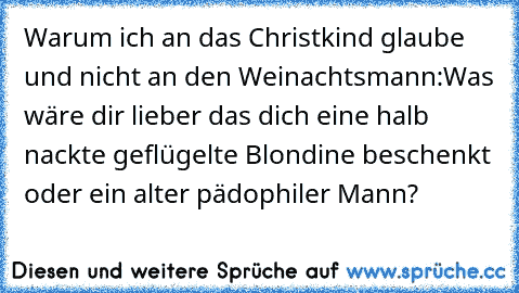 Warum ich an das Christkind glaube und nicht an den Weinachtsmann:Was wäre dir lieber das dich eine halb nackte geflügelte Blondine beschenkt oder ein alter pädophiler Mann?