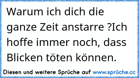 Warum ich dich die ganze Zeit anstarre ?
Ich hoffe immer noch, dass Blicken töten können.