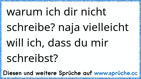 warum ich dir nicht schreibe? naja vielleicht will ich, dass du mir schreibst?