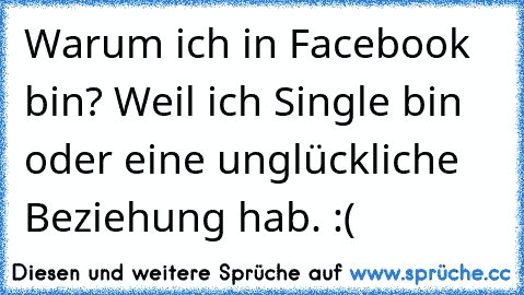 Warum ich in Facebook bin? Weil ich Single bin oder eine unglückliche Beziehung hab. :(