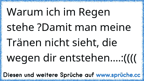 Warum ich im Regen stehe ?
Damit man meine Tränen nicht sieht, die wegen dir entstehen....:((((