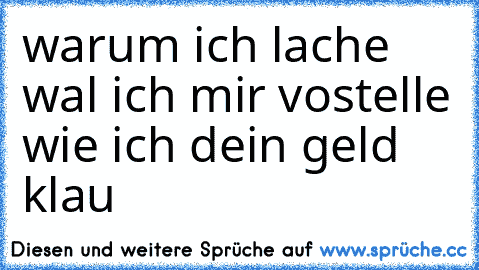 warum ich lache wal ich mir vostelle wie ich dein geld klau