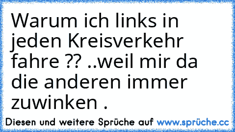 Warum ich links in jeden Kreisverkehr fahre ?? ..weil mir da die anderen immer zuwinken .