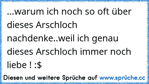 ...warum ich noch so oft über dieses Arschloch nachdenke..weil ich genau dieses Arschloch immer noch liebe ! :$ ♥