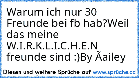 Warum ich nur 30 Freunde bei fb hab?
Weil das meine W.I.R.K.L.I.C.H.E.N freunde sind :)
By ↓
Ðailey