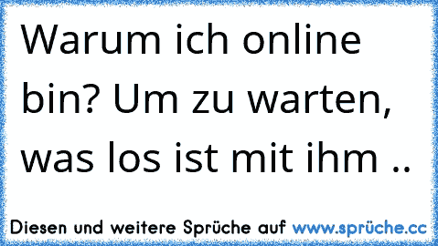 Warum ich online bin? Um zu warten, was los ist mit ihm ..