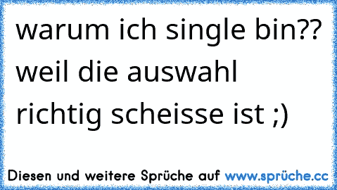 warum ich single bin?? weil die auswahl richtig scheisse ist ;)