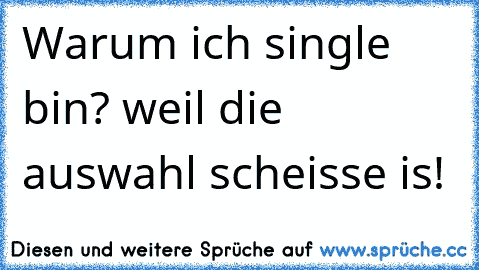 Warum ich single bin? weil die auswahl scheisse is!