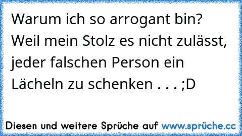 Warum ich so arrogant bin? Weil mein Stolz es nicht zulässt, jeder falschen Person ein Lächeln zu schenken . . . ;D