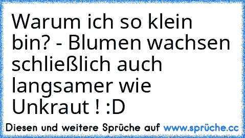 Warum ich so klein bin? - Blumen wachsen schließlich auch langsamer wie Unkraut ! :D