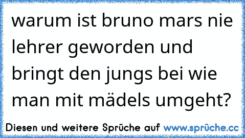 warum ist bruno mars nie lehrer geworden und bringt den jungs bei wie man mit mädels umgeht?