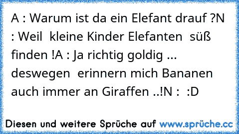 A : Warum ist da ein Elefant drauf ?
N : Weil  kleine Kinder Elefanten  süß finden !
A : Ja richtig goldig ... deswegen  erinnern mich Bananen auch immer an Giraffen ..!
N :  :D